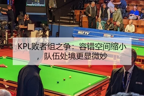 KPL败者组之争：容错空间缩小，队伍处境更显微妙